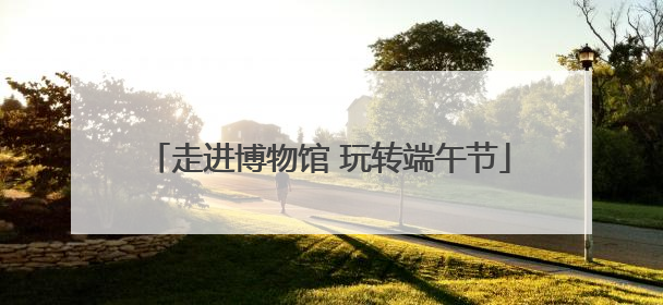 走进博物馆 玩转端午节