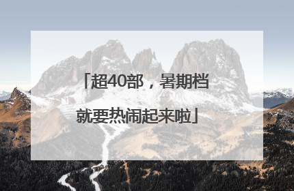 超40部，暑期档就要热闹起来啦