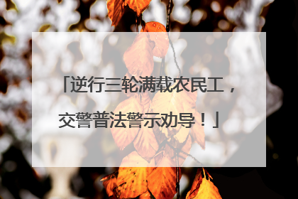 逆行三轮满载农民工，交警普法警示劝导！