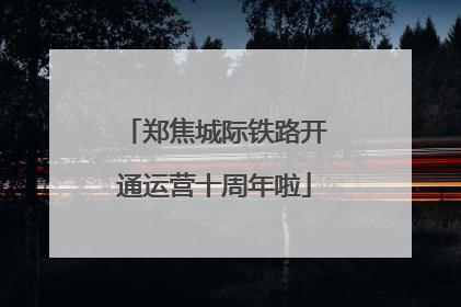郑焦城际铁路开通运营十周年啦