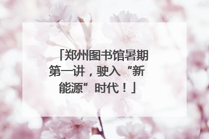 郑州图书馆暑期第一讲，驶入“新能源”时代！