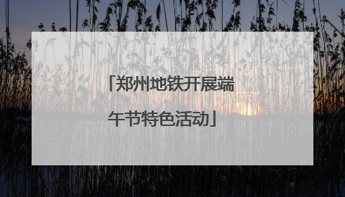 郑州地铁开展端午节特色活动