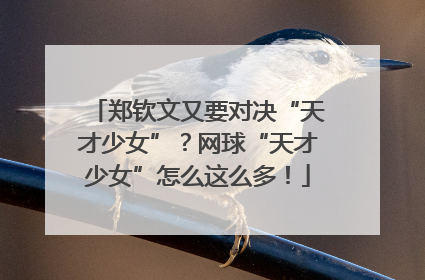 郑钦文又要对决“天才少女”？网球“天才少女”怎么这么多！