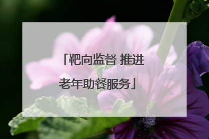 靶向监督 推进老年助餐服务