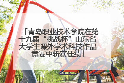青岛职业技术学院在第十九届“挑战杯”山东省大学生课外学术科技作品竞赛中斩获佳绩