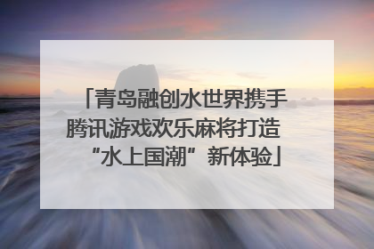 青岛融创水世界携手腾讯游戏欢乐麻将打造“水上国潮”新体验
