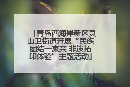 青岛西海岸新区灵山卫街道开展“民族团结一家亲 非遗拓印体验”主题活动