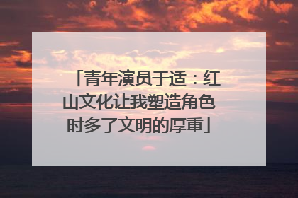 青年演员于适：红山文化让我塑造角色时多了文明的厚重