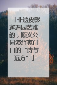 非遗皮影邂逅园艺雅韵，顺义公园演绎家门口的“诗与远方”