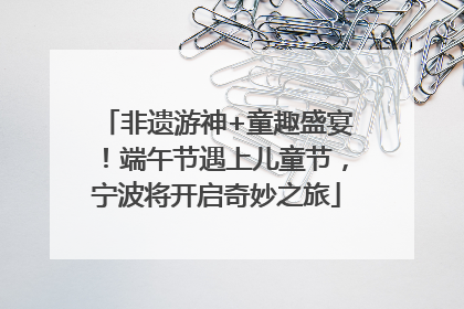 非遗游神+童趣盛宴！端午节遇上儿童节，宁波将开启奇妙之旅