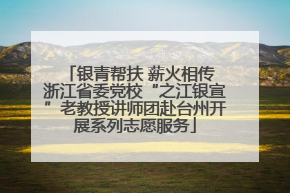 银青帮扶 薪火相传 浙江省委党校“之江银宣”老教授讲师团赴台州开展系列志愿服务