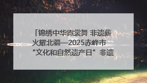 锦绣中华霓裳舞 非遗薪火耀北疆—2025赤峰市“文化和自然遗产日”非遗宣传展示活动纪实