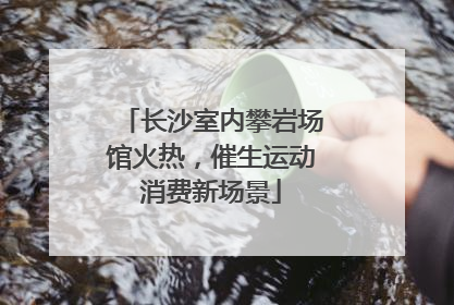 长沙室内攀岩场馆火热，催生运动消费新场景