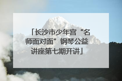 长沙市少年宫“名师面对面”钢琴公益讲座第七期开讲