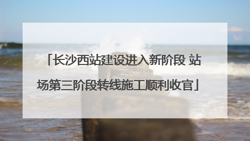 长沙西站建设进入新阶段 站场第三阶段转线施工顺利收官
