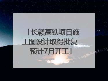 长赣高铁项目施工图设计取得批复 预计7月开工