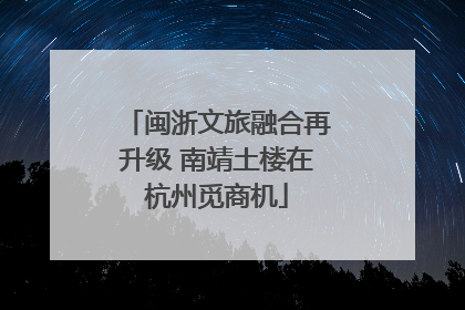 闽浙文旅融合再升级 南靖土楼在杭州觅商机