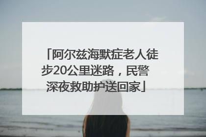 阿尔兹海默症老人徒步20公里迷路，民警深夜救助护送回家
