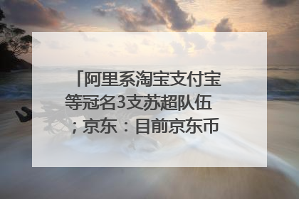 阿里系淘宝支付宝等冠名3支苏超队伍；京东：目前京东币链科技并没有开始发行稳定币｜早资道