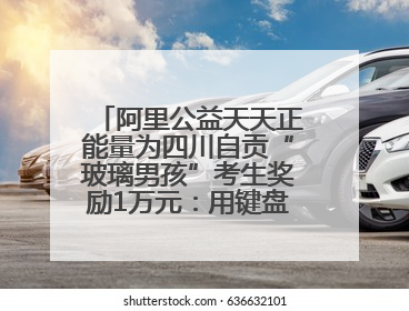 阿里公益天天正能量为四川自贡“玻璃男孩”考生奖励1万元：用键盘继续书写不设限的人生