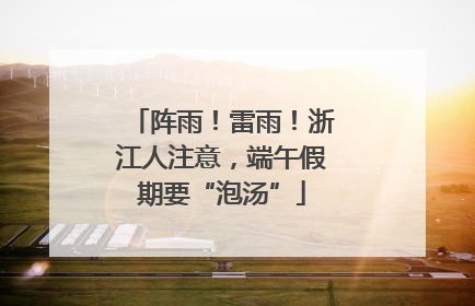 阵雨！雷雨！浙江人注意，端午假期要“泡汤”