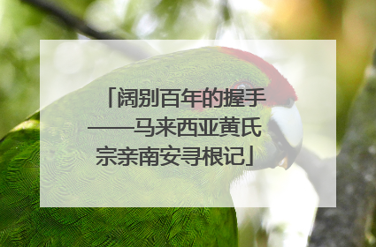 阔别百年的握手——马来西亚黄氏宗亲南安寻根记