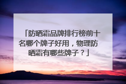 防晒霜品牌排行榜前十名哪个牌子好用，物理防晒霜有哪些牌子？
