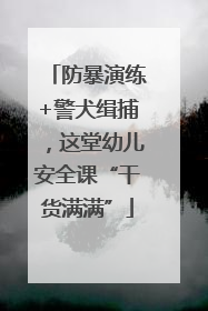 防暴演练+警犬缉捕，这堂幼儿安全课“干货满满”