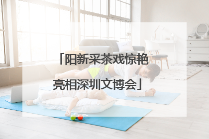 阳新采茶戏惊艳亮相深圳文博会