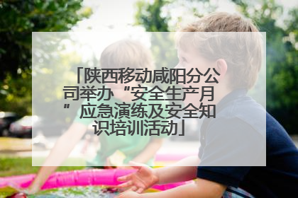 陕西移动咸阳分公司举办“安全生产月”应急演练及安全知识培训活动