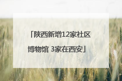 陕西新增12家社区博物馆 3家在西安