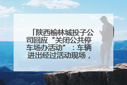 陕西榆林城投子公司回应“关闭公共停车场办活动”：车辆进出经过活动现场，为安全临时关闭