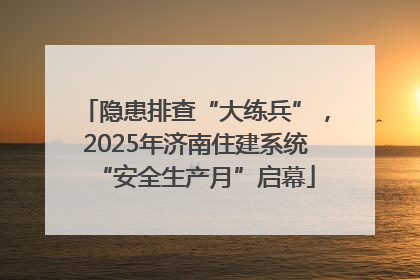 隐患排查“大练兵”，2025年济南住建系统“安全生产月”启幕