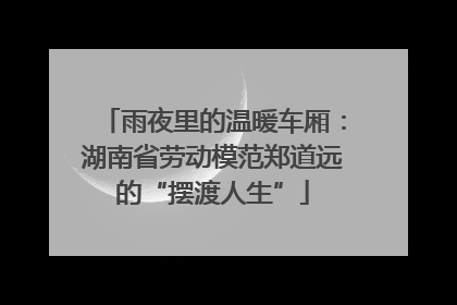 雨夜里的温暖车厢：湖南省劳动模范郑道远的“摆渡人生”