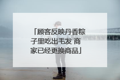 顾客反映丹香粽子里吃出毛发 商家已经更换商品