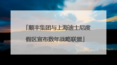 顺丰集团与上海迪士尼度假区宣布数年战略联盟