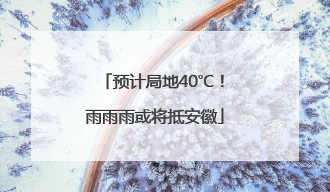 预计局地40℃！雨雨雨或将抵安徽