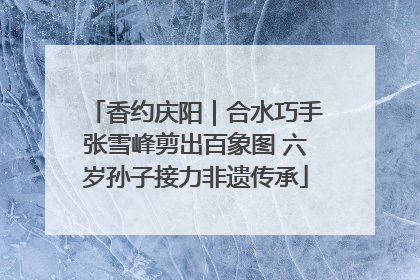 香约庆阳｜合水巧手张雪峰剪出百象图 六岁孙子接力非遗传承