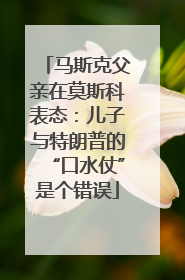马斯克父亲在莫斯科表态：儿子与特朗普的“口水仗”是个错误