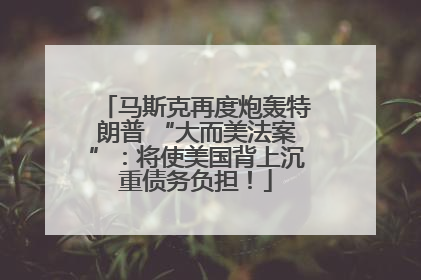 马斯克再度炮轰特朗普 “大而美法案”：将使美国背上沉重债务负担！