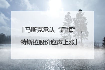 马斯克承认“后悔”，特斯拉股价应声上涨