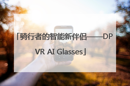骑行者的智能新伴侣——DPVR AI Glasses