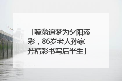 骥翁追梦为夕阳添彩，86岁老人孙家芳精彩书写后半生