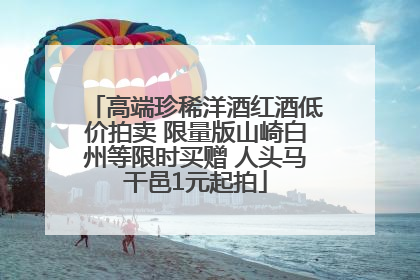 高端珍稀洋酒红酒低价拍卖 限量版山崎白州等限时买赠 人头马干邑1元起拍