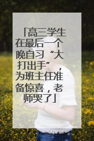 高三学生在最后一个晚自习“大打出手”，为班主任准备惊喜，老师哭了