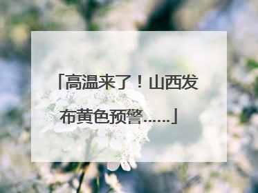 高温来了！山西发布黄色预警……