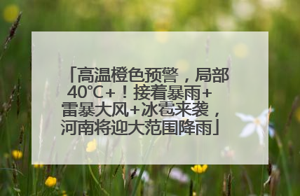 高温橙色预警，局部40℃+！接着暴雨+雷暴大风+冰雹来袭，河南将迎大范围降雨