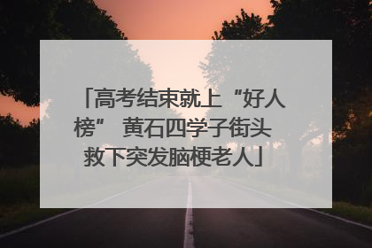 高考结束就上“好人榜” 黄石四学子街头救下突发脑梗老人
