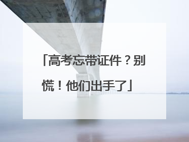 高考忘带证件？别慌！他们出手了