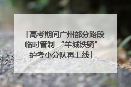 高考期间广州部分路段临时管制 “羊城铁骑”护考小分队再上线